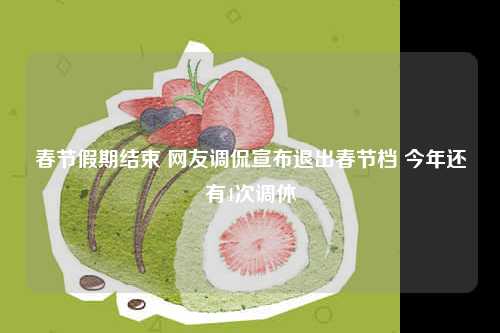 春节假期结束 网友调侃宣布退出春节档 今年还有4次调休-第1张图片-益民生活网